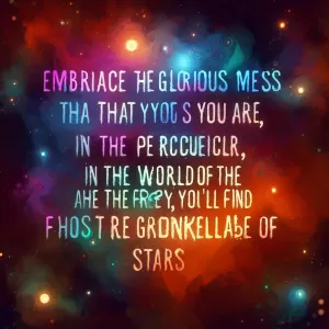 Embrace the glorious mess that you are, for in the world of the peculiar, the odd and the freaky, you'll find the most remarkable of stars.